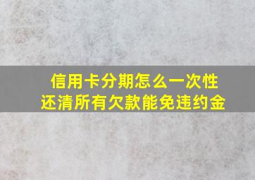 信用卡分期怎么一次性还清所有欠款能免违约金