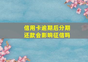 信用卡逾期后分期还款会影响征信吗