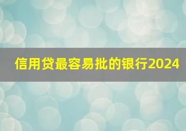 信用贷最容易批的银行2024