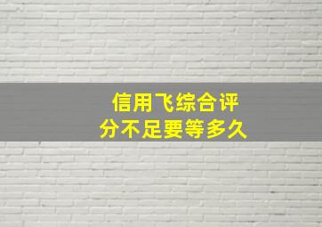 信用飞综合评分不足要等多久