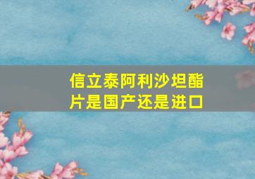 信立泰阿利沙坦酯片是国产还是进口