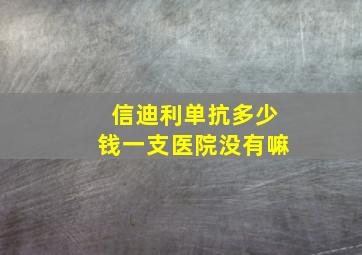 信迪利单抗多少钱一支医院没有嘛