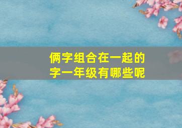 俩字组合在一起的字一年级有哪些呢