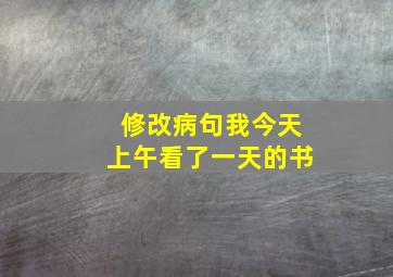 修改病句我今天上午看了一天的书