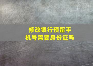 修改银行预留手机号需要身份证吗