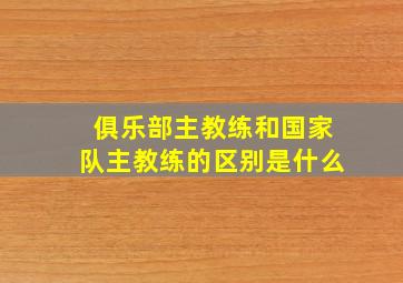 俱乐部主教练和国家队主教练的区别是什么