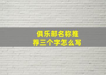 俱乐部名称推荐三个字怎么写