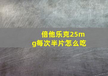 倍他乐克25mg每次半片怎么吃