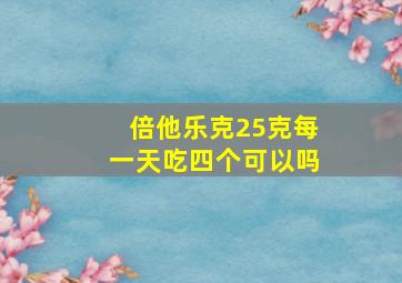 倍他乐克25克每一天吃四个可以吗