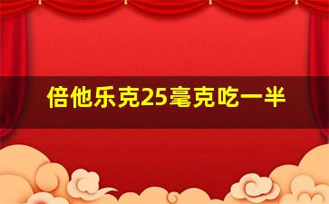 倍他乐克25毫克吃一半