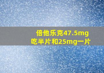 倍他乐克47.5mg吃半片和25mg一片