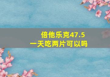 倍他乐克47.5一天吃两片可以吗