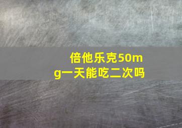 倍他乐克50mg一天能吃二次吗