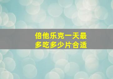 倍他乐克一天最多吃多少片合适