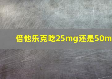 倍他乐克吃25mg还是50mg