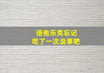 倍他乐克忘记吃了一次没事吧