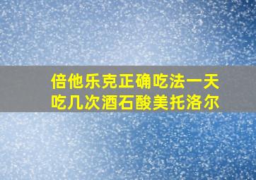 倍他乐克正确吃法一天吃几次酒石酸美托洛尔