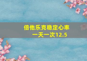 倍他乐克稳定心率一天一次12.5