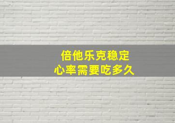 倍他乐克稳定心率需要吃多久