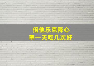 倍他乐克降心率一天吃几次好