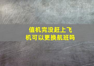 值机完没赶上飞机可以更换航班吗