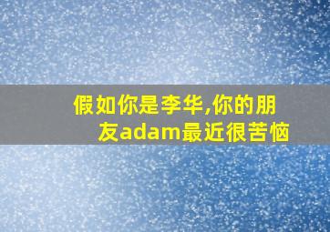 假如你是李华,你的朋友adam最近很苦恼