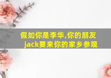 假如你是李华,你的朋友jack要来你的家乡参观