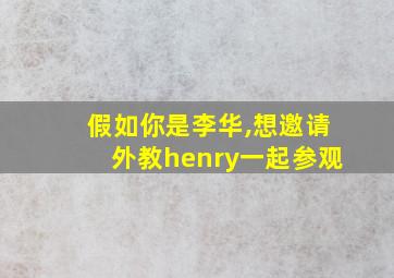 假如你是李华,想邀请外教henry一起参观