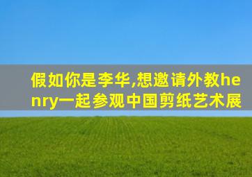 假如你是李华,想邀请外教henry一起参观中国剪纸艺术展