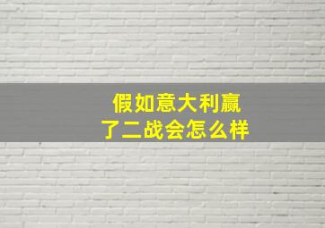 假如意大利赢了二战会怎么样