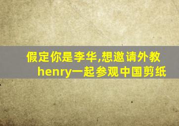 假定你是李华,想邀请外教henry一起参观中国剪纸