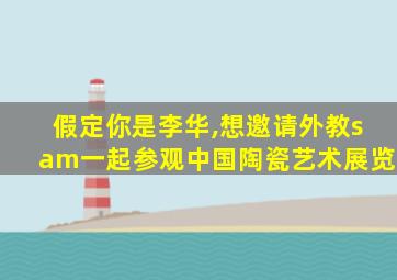 假定你是李华,想邀请外教sam一起参观中国陶瓷艺术展览