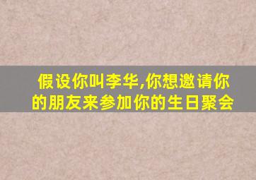 假设你叫李华,你想邀请你的朋友来参加你的生日聚会