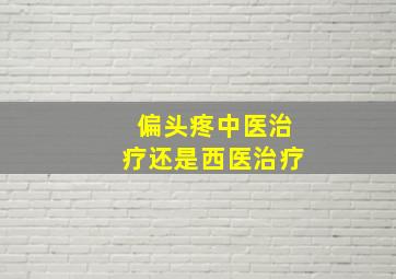 偏头疼中医治疗还是西医治疗