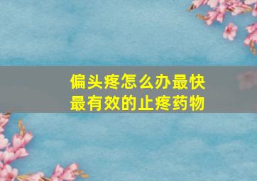 偏头疼怎么办最快最有效的止疼药物