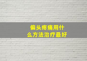 偏头疼痛用什么方法治疗最好