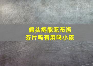 偏头疼能吃布洛芬片吗有用吗小孩