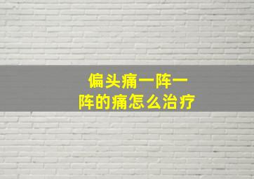 偏头痛一阵一阵的痛怎么治疗