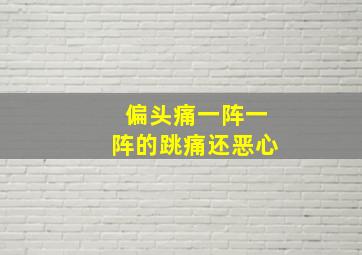 偏头痛一阵一阵的跳痛还恶心