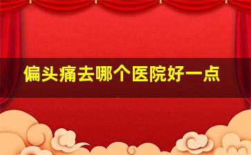 偏头痛去哪个医院好一点