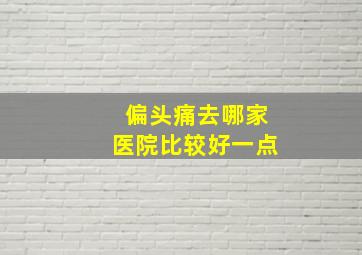 偏头痛去哪家医院比较好一点