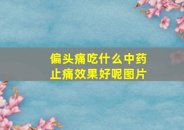 偏头痛吃什么中药止痛效果好呢图片