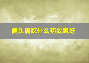 偏头痛吃什么药效果好