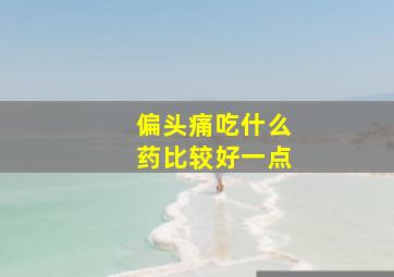 偏头痛吃什么药比较好一点