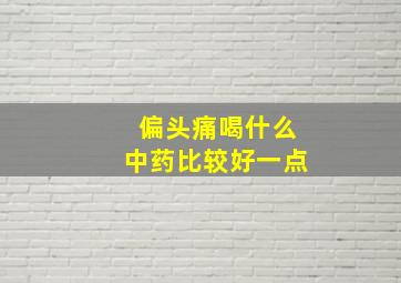 偏头痛喝什么中药比较好一点