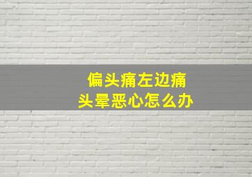 偏头痛左边痛头晕恶心怎么办