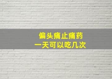 偏头痛止痛药一天可以吃几次