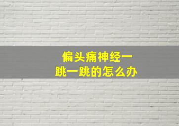 偏头痛神经一跳一跳的怎么办