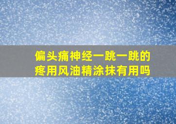 偏头痛神经一跳一跳的疼用风油精涂抹有用吗