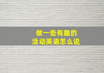 做一些有趣的活动英语怎么说